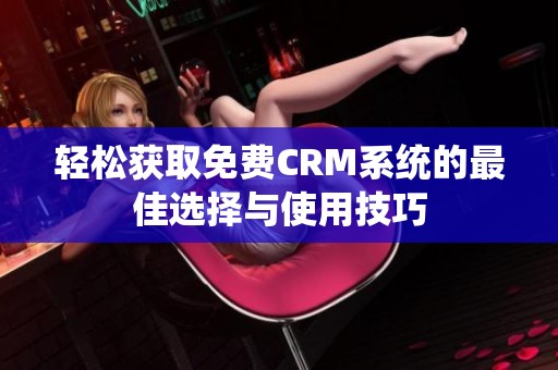 轻松获取免费CRM系统的最佳选择与使用技巧