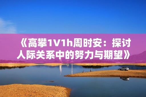 《高攀1∨1h周时安：探讨人际关系中的努力与期望》