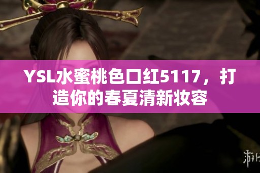 YSL水蜜桃色口红5117，打造你的春夏清新妆容