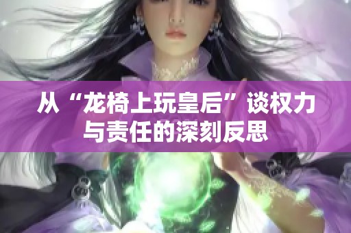 从“龙椅上玩皇后”谈权力与责任的深刻反思