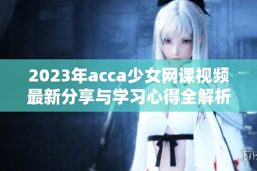 2023年acca少女网课视频最新分享与学习心得全解析