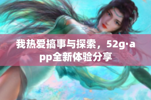 我热爱搞事与探索，52g·app全新体验分享