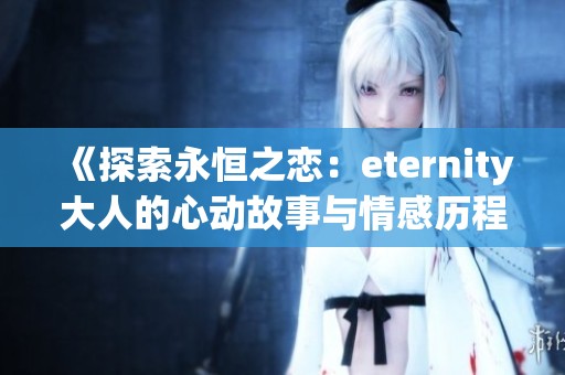 《探索永恒之恋：eternity大人的心动故事与情感历程》