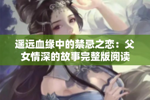 遥远血缘中的禁忌之恋：父女情深的故事完整版阅读