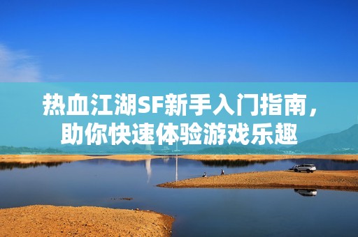 热血江湖SF新手入门指南，助你快速体验游戏乐趣