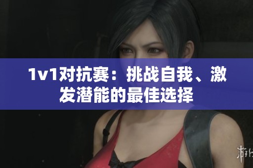1v1对抗赛：挑战自我、激发潜能的最佳选择