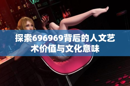 探索696969背后的人文艺术价值与文化意味