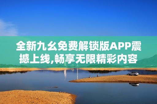 全新九幺免费解锁版APP震撼上线,畅享无限精彩内容