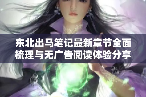 东北出马笔记最新章节全面梳理与无广告阅读体验分享