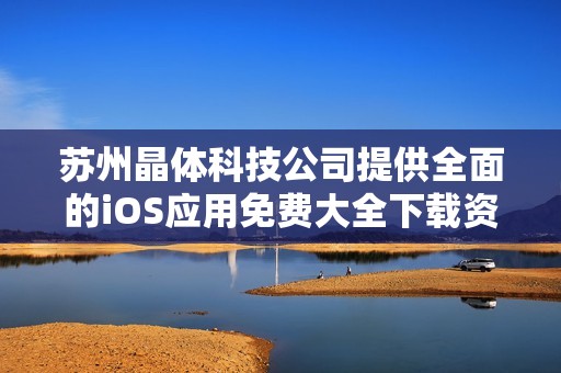 苏州晶体科技公司提供全面的iOS应用免费大全下载资源