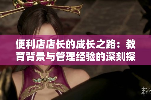 便利店店长的成长之路：教育背景与管理经验的深刻探讨