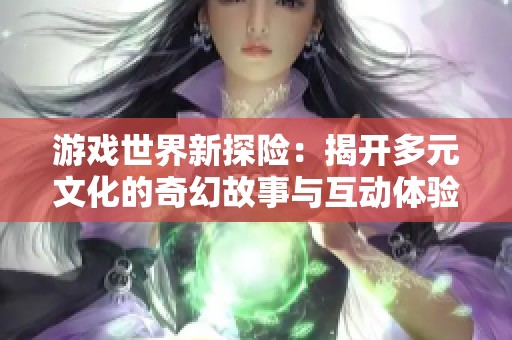 游戏世界新探险：揭开多元文化的奇幻故事与互动体验