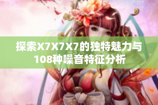 探索X7X7X7的独特魅力与108种噪音特征分析