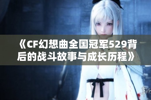 《CF幻想曲全国冠军529背后的战斗故事与成长历程》