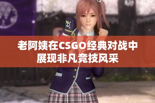 老阿姨在CSGO经典对战中展现非凡竞技风采