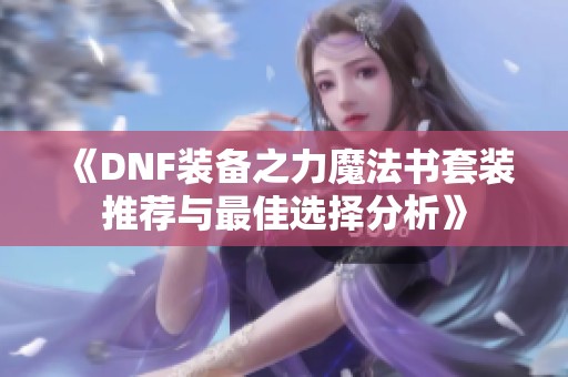 《DNF装备之力魔法书套装推荐与最佳选择分析》