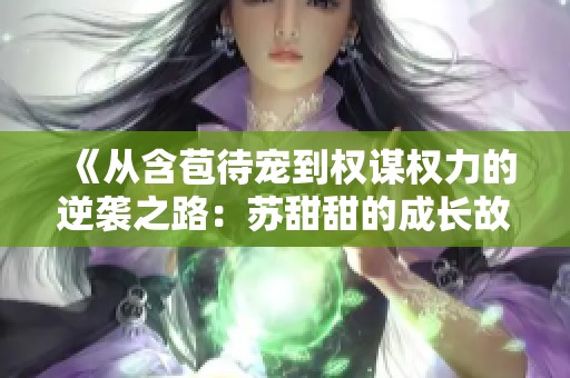 《从含苞待宠到权谋权力的逆袭之路：苏甜甜的成长故事》