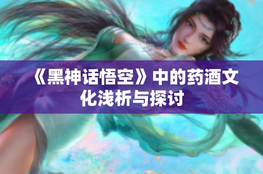 《黑神话悟空》中的药酒文化浅析与探讨