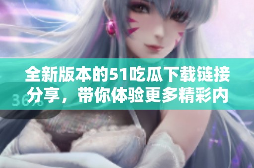 全新版本的51吃瓜下载链接分享，带你体验更多精彩内容