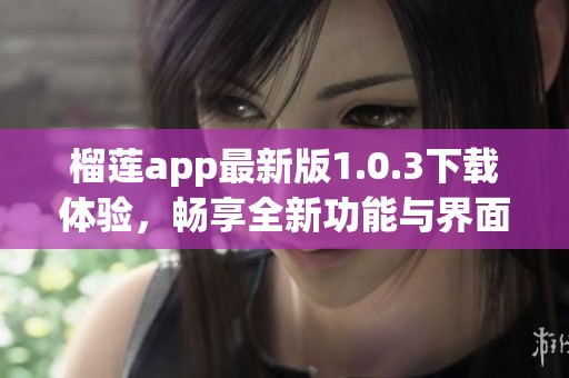 榴莲app最新版1.0.3下载体验，畅享全新功能与界面