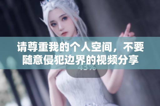 请尊重我的个人空间，不要随意侵犯边界的视频分享