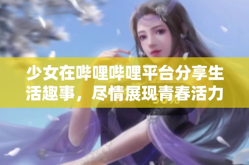 少女在哔哩哔哩平台分享生活趣事，尽情展现青春活力