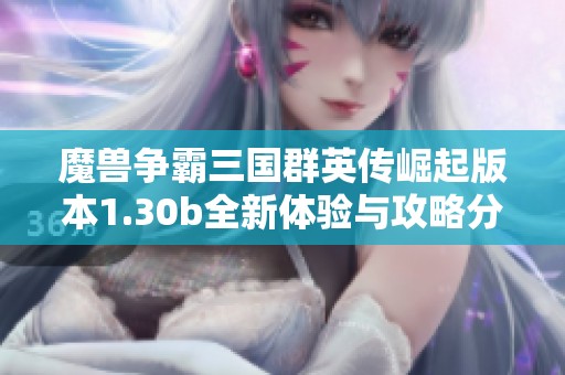 魔兽争霸三国群英传崛起版本1.30b全新体验与攻略分享