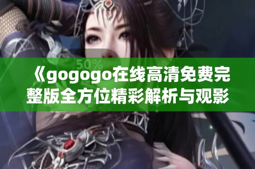 《gogogo在线高清免费完整版全方位精彩解析与观影指南》