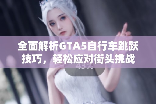 全面解析GTA5自行车跳跃技巧，轻松应对街头挑战