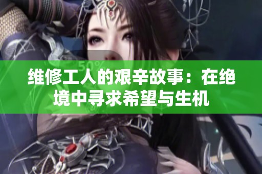 维修工人的艰辛故事：在绝境中寻求希望与生机