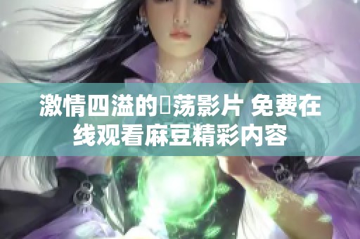 激情四溢的婬荡影片 免费在线观看麻豆精彩内容