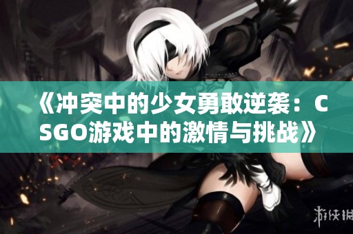 《冲突中的少女勇敢逆袭：CSGO游戏中的激情与挑战》