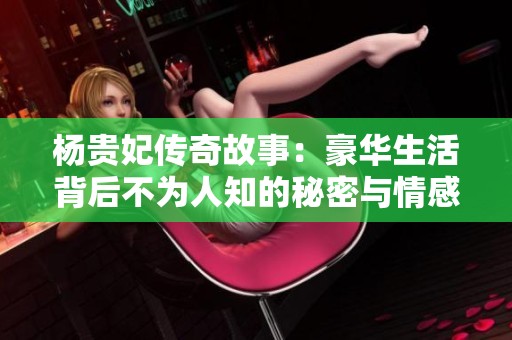 杨贵妃传奇故事：豪华生活背后不为人知的秘密与情感纠葛