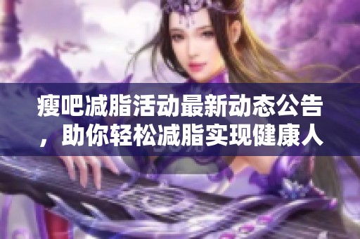 瘦吧减脂活动最新动态公告，助你轻松减脂实现健康人生