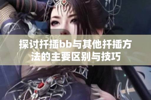 探讨扦插bb与其他扦插方法的主要区别与技巧