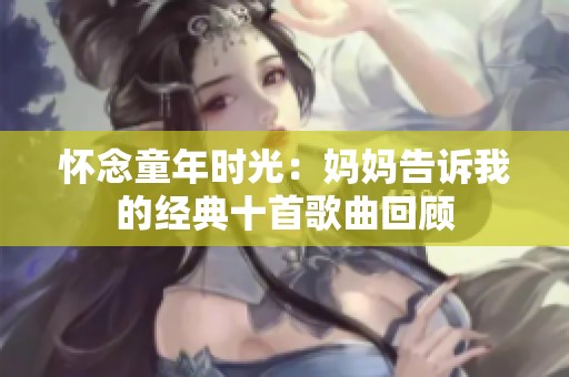 怀念童年时光：妈妈告诉我的经典十首歌曲回顾