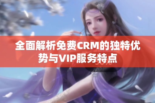 全面解析免费CRM的独特优势与VIP服务特点