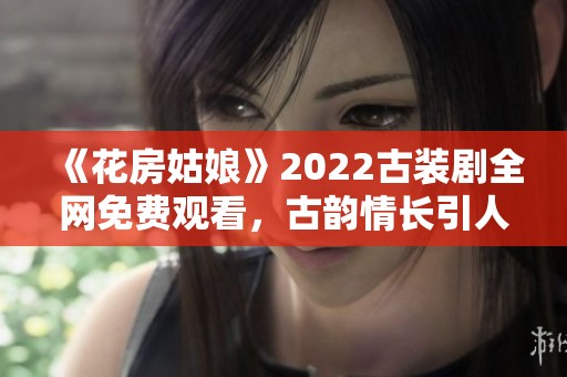 《花房姑娘》2022古装剧全网免费观看，古韵情长引人入胜