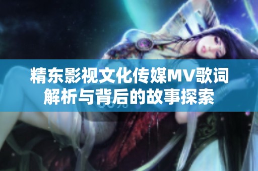 精东影视文化传媒MV歌词解析与背后的故事探索