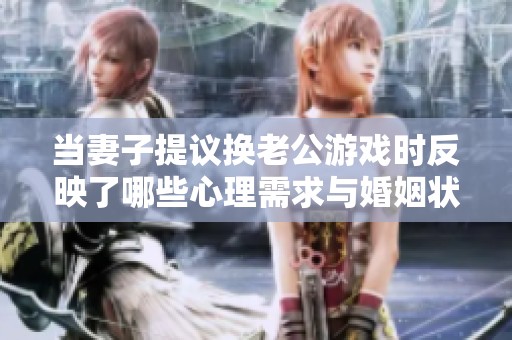 当妻子提议换老公游戏时反映了哪些心理需求与婚姻状态