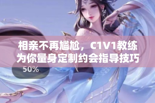 相亲不再尴尬，C1V1教练为你量身定制约会指导技巧