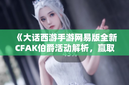 《大话西游手游网易版全新CFAK伯爵活动解析，赢取丰厚奖励》