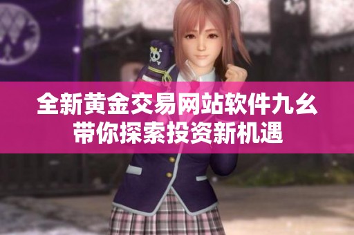 全新黄金交易网站软件九幺带你探索投资新机遇