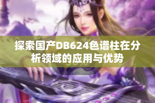 探索国产DB624色谱柱在分析领域的应用与优势