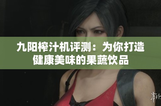 九阳榨汁机评测：为你打造健康美味的果蔬饮品