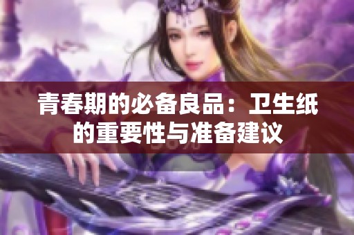 青春期的必备良品：卫生纸的重要性与准备建议