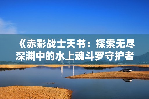 《赤影战士天书：探索无尽深渊中的水上魂斗罗守护者》