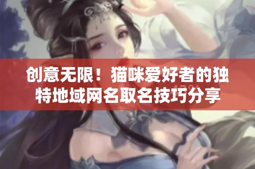 创意无限！猫咪爱好者的独特地域网名取名技巧分享