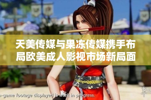 天美传媒与果冻传媒携手布局欧美成人影视市场新局面