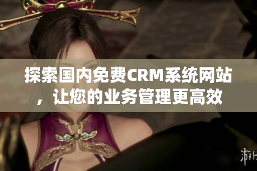 探索国内免费CRM系统网站，让您的业务管理更高效